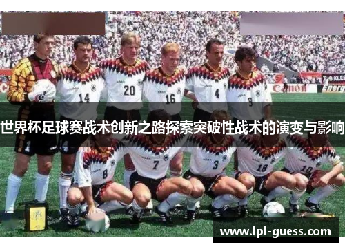 世界杯足球赛战术创新之路探索突破性战术的演变与影响