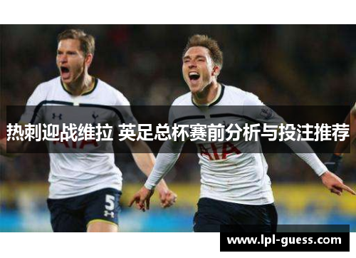 热刺迎战维拉 英足总杯赛前分析与投注推荐