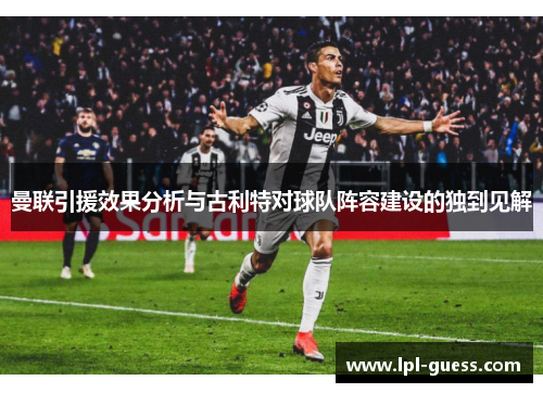 曼联引援效果分析与古利特对球队阵容建设的独到见解