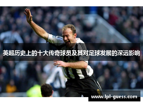 英超历史上的十大传奇球员及其对足球发展的深远影响