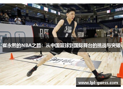 崔永熙的NBA之路：从中国篮球到国际舞台的挑战与突破