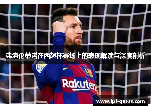 弗洛伦蒂诺在西超杯赛场上的表现解读与深度剖析