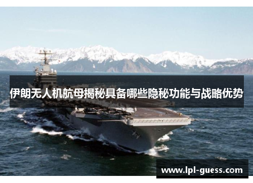 伊朗无人机航母揭秘具备哪些隐秘功能与战略优势