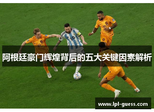 阿根廷豪门辉煌背后的五大关键因素解析
