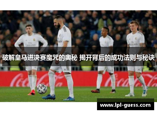 破解皇马进决赛魔咒的奥秘 揭开背后的成功法则与秘诀