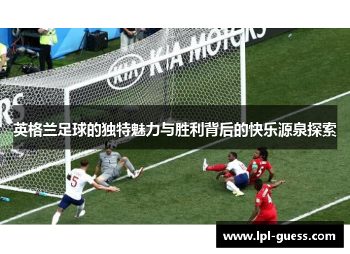 英格兰足球的独特魅力与胜利背后的快乐源泉探索